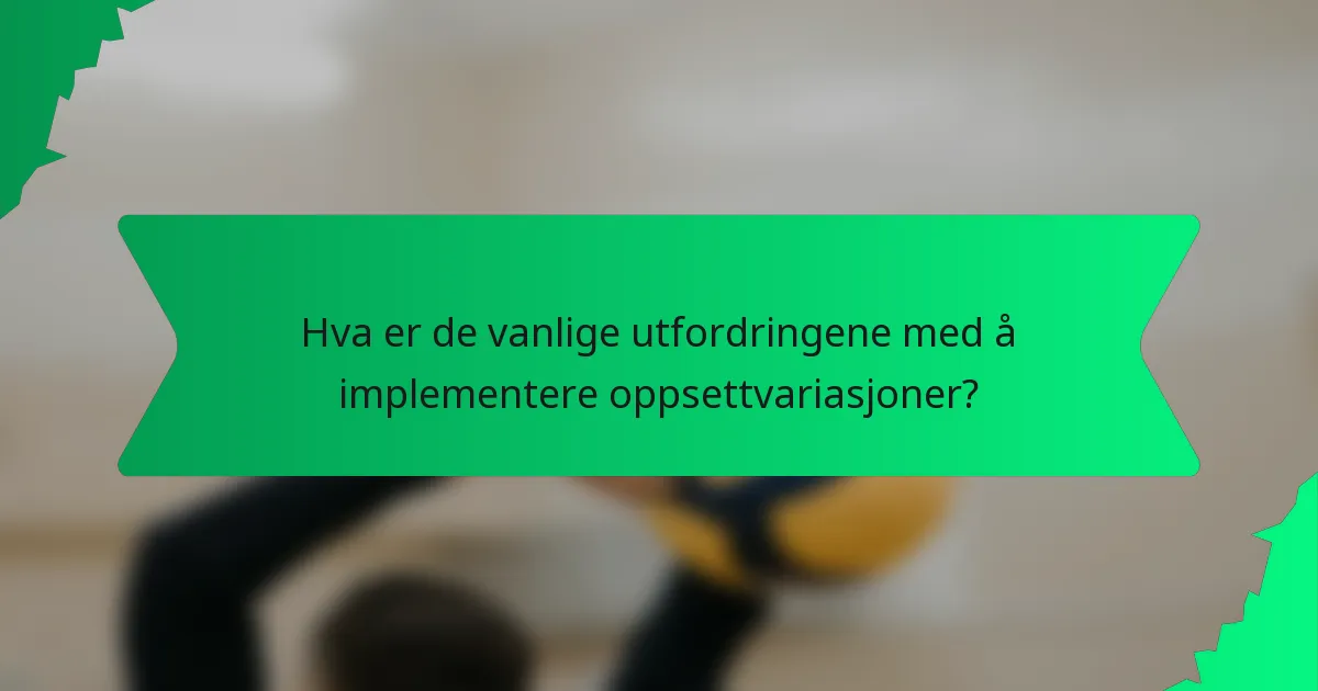 Hva er de vanlige utfordringene med å implementere oppsettvariasjoner?