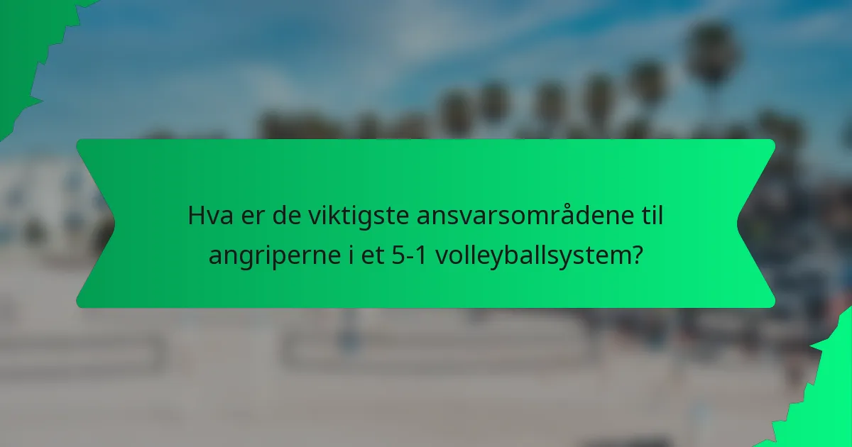 Hva er de viktigste ansvarsområdene til angriperne i et 5-1 volleyballsystem?