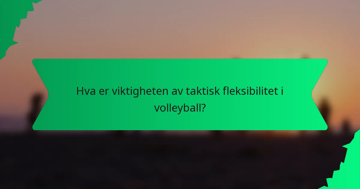 Hva er viktigheten av taktisk fleksibilitet i volleyball?