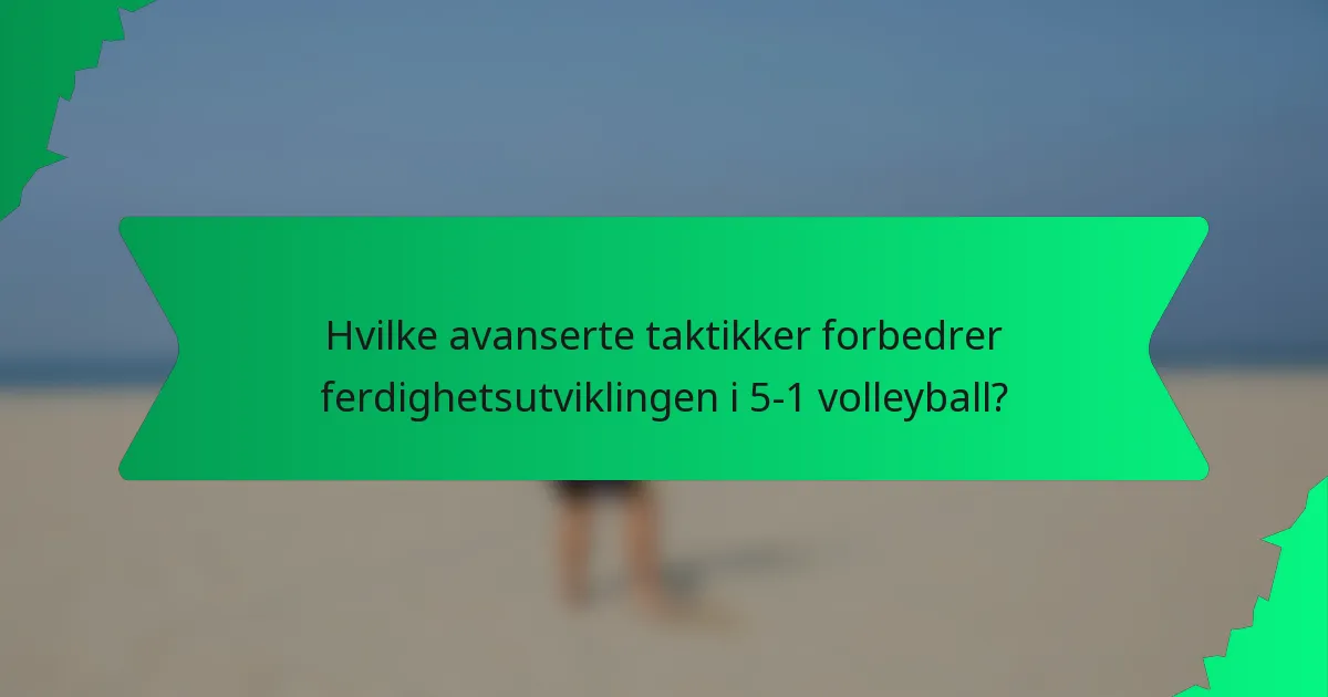 Hvilke avanserte taktikker forbedrer ferdighetsutviklingen i 5-1 volleyball?