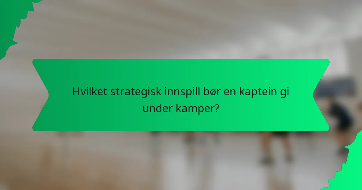 Hvilket strategisk innspill bør en kaptein gi under kamper?