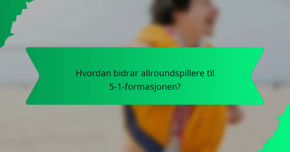 Hvordan bidrar allroundspillere til 5-1-formasjonen?