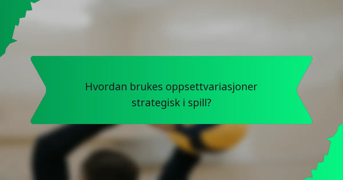 Hvordan brukes oppsettvariasjoner strategisk i spill?