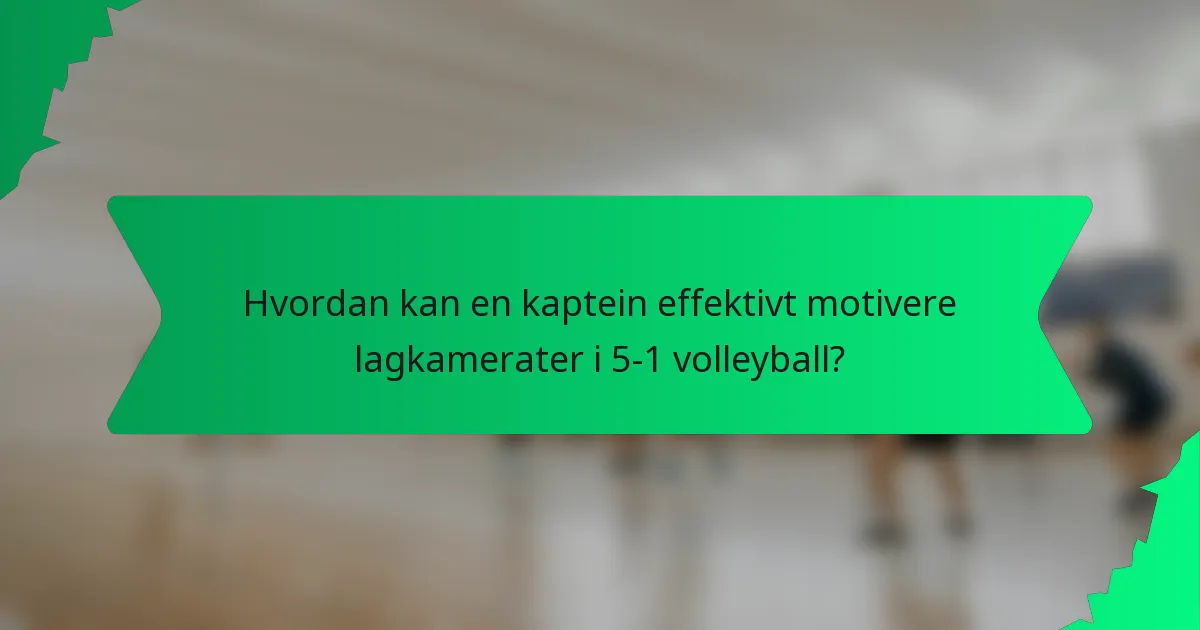 Hvordan kan en kaptein effektivt motivere lagkamerater i 5-1 volleyball?