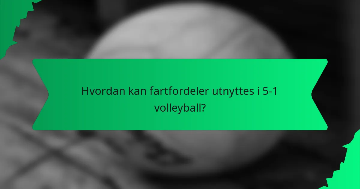 Hvordan kan fartfordeler utnyttes i 5-1 volleyball?