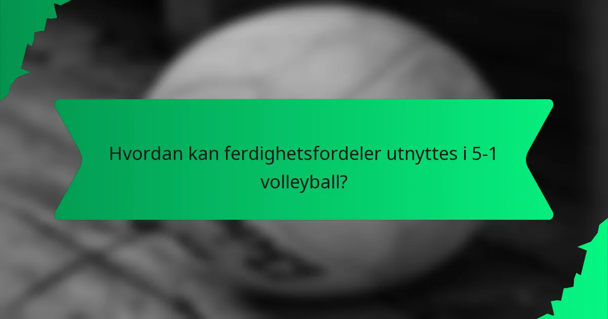 Hvordan kan ferdighetsfordeler utnyttes i 5-1 volleyball?
