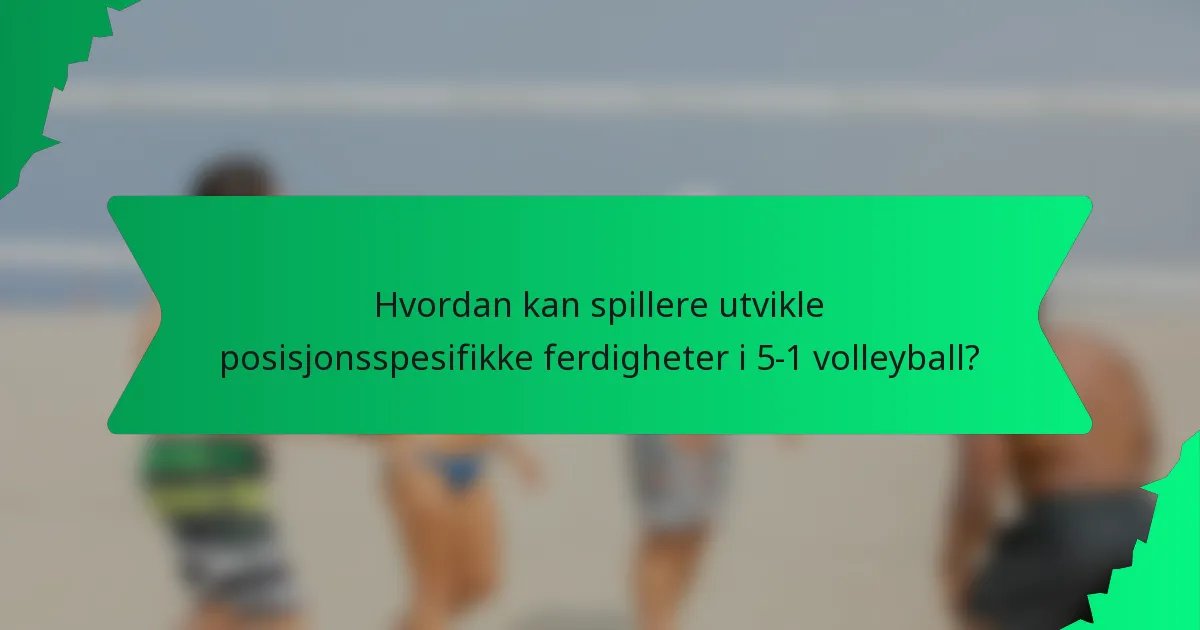 Hvordan kan spillere utvikle posisjonsspesifikke ferdigheter i 5-1 volleyball?