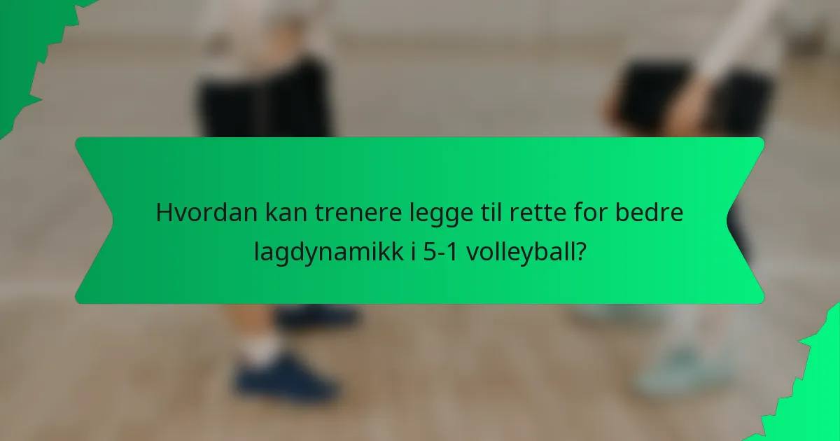 Hvordan kan trenere legge til rette for bedre lagdynamikk i 5-1 volleyball?