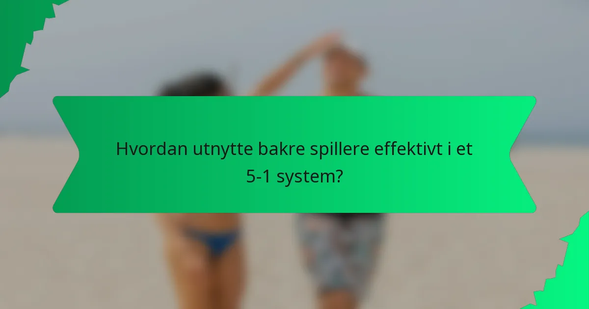 Hvordan utnytte bakre spillere effektivt i et 5-1 system?