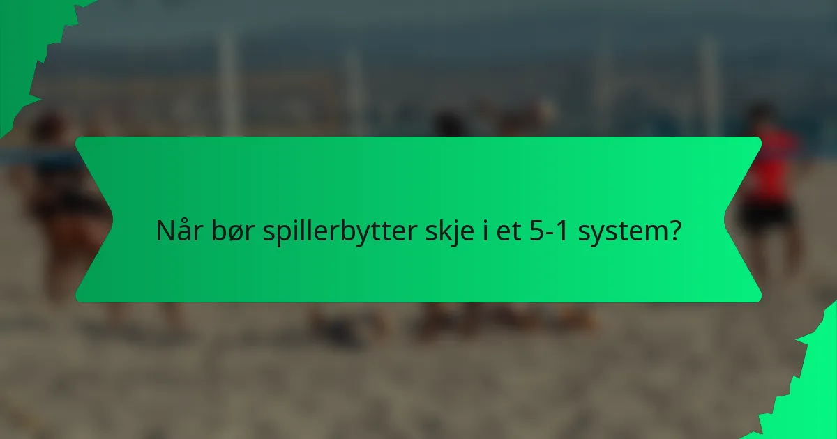 Når bør spillerbytter skje i et 5-1 system?
